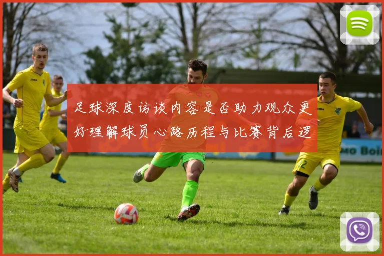 足球深度访谈内容是否助力观众更好理解球员心路历程与比赛背后逻辑